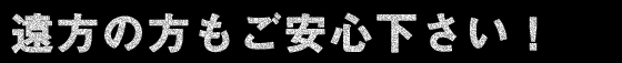 遠方の方もご安心下さい！